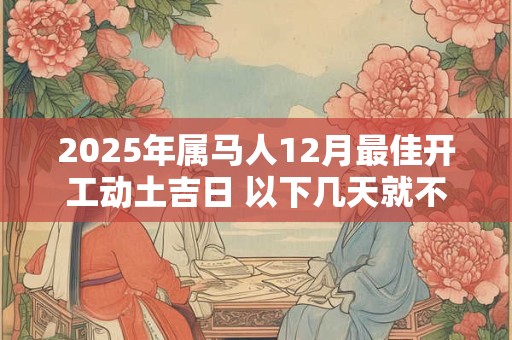 2025年属马人12月最佳开工动土吉日 以下几天就不错