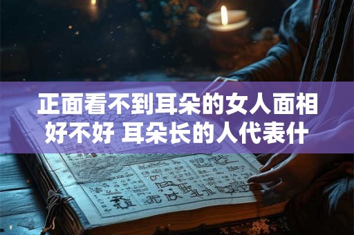正面看不到耳朵的女人面相好不好 耳朵长的人代表什么