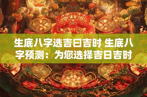 生底八字选吉曰吉时 生底八字预测:为您选择吉日吉时! 生底八字选吉曰吉时 生底八字预测:为您选择吉日吉时!