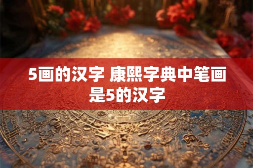 5画的汉字 康熙字典中笔画是5的汉字