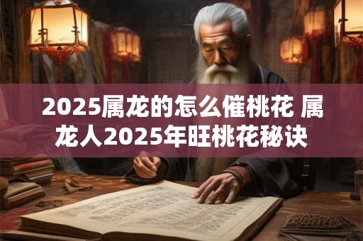 详细阅读:2025属龙的怎么催桃花 属龙人2025年旺桃花秘诀 2025属龙的怎么催桃花 属龙人2025年旺桃花秘诀
