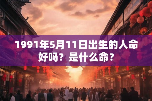 1991年5月11日出生的人命好吗？是什么命？