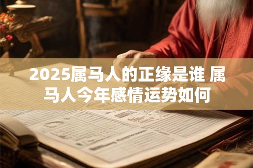 2025属马人的正缘是谁 属马人今年感情运势如何