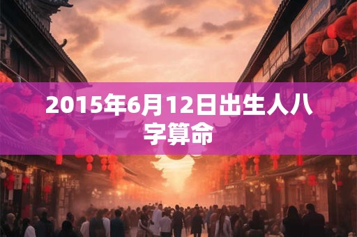 2015年6月12日出生人八字算命