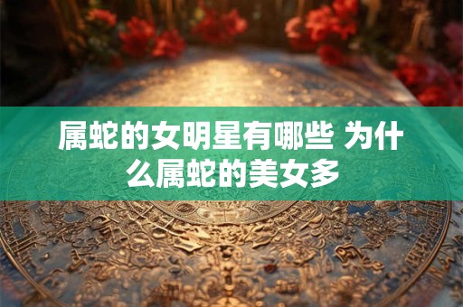 属蛇的女明星有哪些 为什么属蛇的美女多