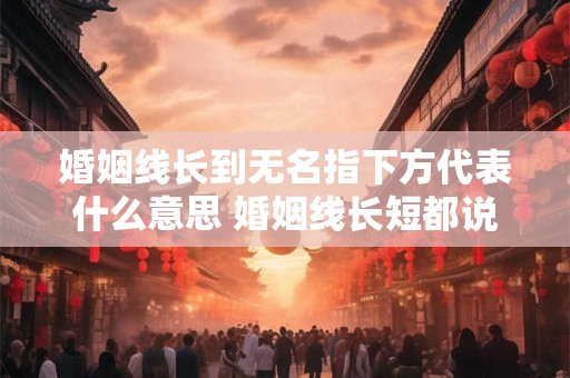 婚姻线长到无名指下方代表什么意思 婚姻线长短都说明了什么