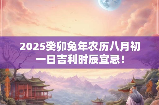 2025癸卯兔年农历八月初一日吉利时辰宜忌！