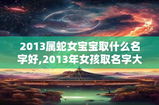 2013属蛇女宝宝取什么名字好,2013年女孩取名字大全