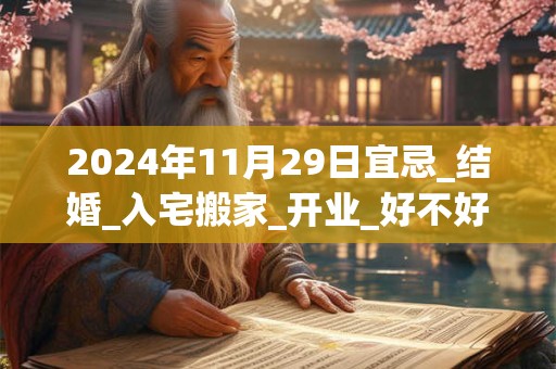 2024年11月29日宜忌_结婚_入宅搬家_开业_好不好？