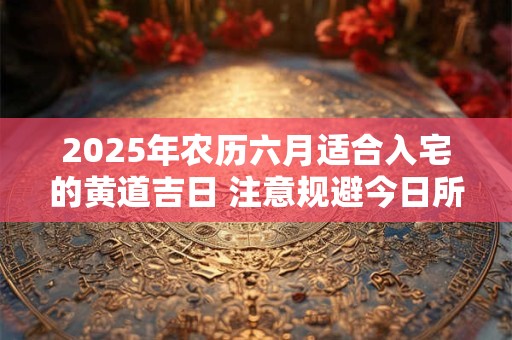 2025年农历六月适合入宅的黄道吉日 注意规避今日所冲