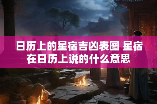 日历上的星宿吉凶表图 星宿在日历上说的什么意思