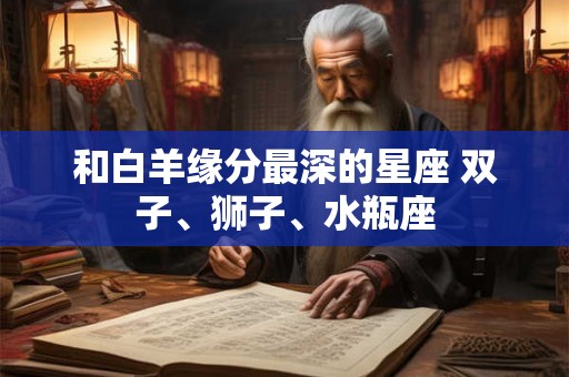 和白羊缘分最深的星座 双子、狮子、水瓶座