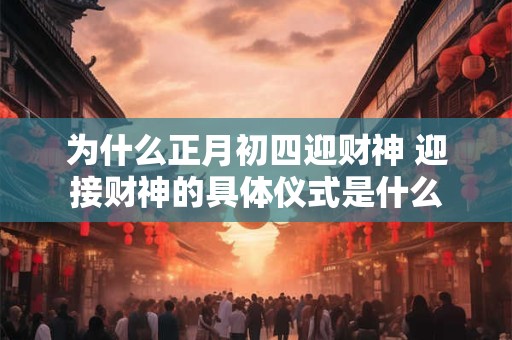 为什么正月初四迎财神 迎接财神的具体仪式是什么