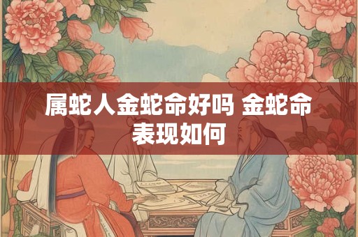 属蛇人金蛇命好吗 金蛇命表现如何