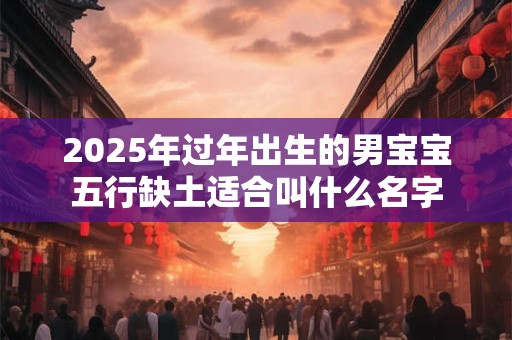详细阅读:2025年过年出生的男宝宝五行缺土适合叫什么名字 2025年过年出生的男宝宝五行缺土适合叫什么名字
