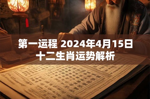 第一运程 2024年4月15日十二生肖运势解析