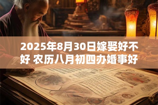 2025年8月30日嫁娶好不好 农历八月初四办婚事好吗