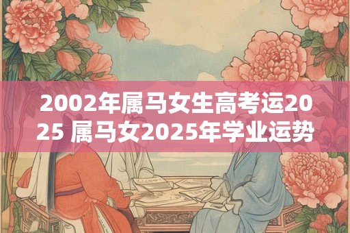 2002年属马女生高考运2025 属马女2025年学业运势如何