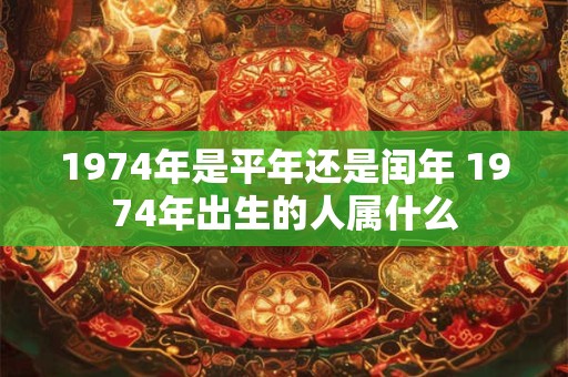1974年是平年还是闰年 1974年出生的人属什么 1974年是平年还是闰年 1974年出生的人属什么