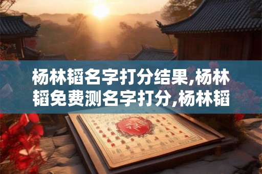 杨林韬名字打分结果,杨林韬免费测名字打分,杨林韬周易免费测名字打分