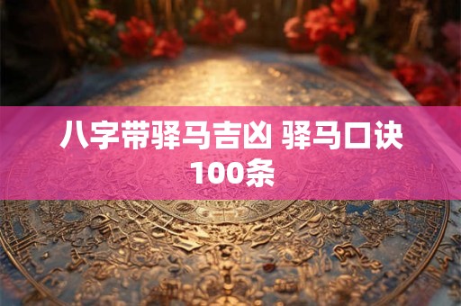 详细阅读:八字带驿马吉凶 驿马口诀100条 八字带驿马吉凶 驿马口诀100条