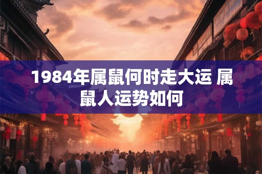 1984年属鼠何时走大运 属鼠人运势如何