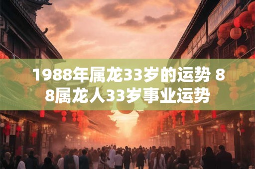 1988年属龙33岁的运势 88属龙人33岁事业运势