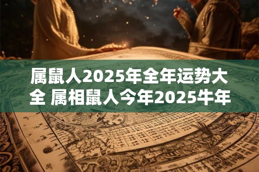 属鼠人2025年全年运势大全 属相鼠人今年2025牛年命运怎么样