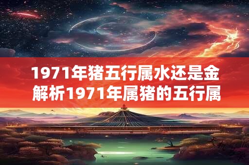 1971年猪五行属水还是金 解析1971年属猪的五行属性