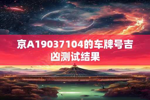 京A19037104的车牌号吉凶测试结果