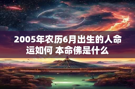 2005年农历6月出生的人命运如何 本命佛是什么 2005年农历6月出生的人命运如何 本命佛是什么