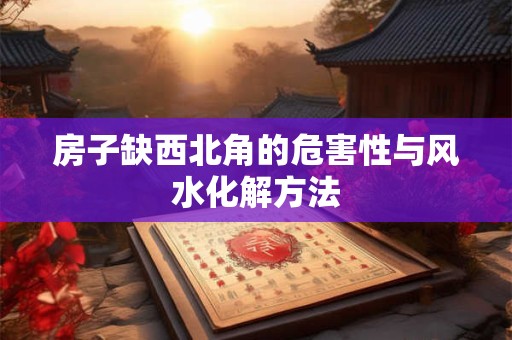 房子缺西北角的危害性与风水化解方法