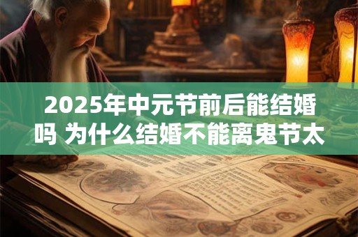 2025年中元节前后能结婚吗 为什么结婚不能离鬼节太近