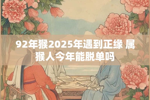 详细阅读:92年猴2025年遇到正缘 属猴人今年能脱单吗 92年猴2025年遇到正缘 属猴人今年能脱单吗