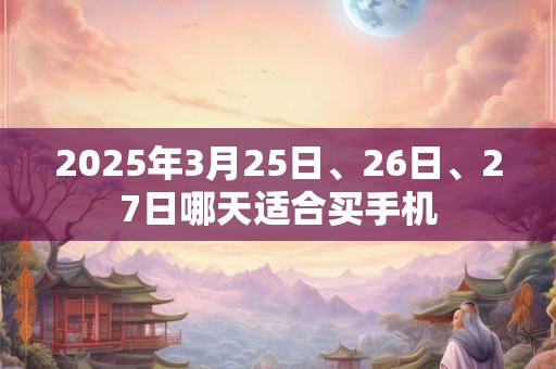 2025年3月25日、26日、27日哪天适合买手机