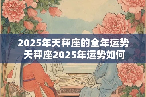 2025年天秤座的全年运势 天秤座2025年运势如何