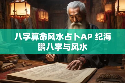 八字算命风水占卜AP 纪海鹏八字与风水