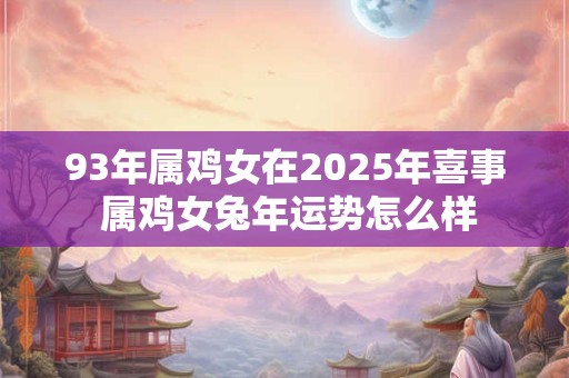 93年属鸡女在2025年喜事 属鸡女兔年运势怎么样