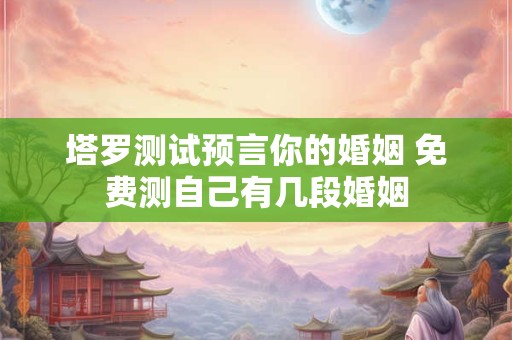 塔罗测试预言你的婚姻 免费测自己有几段婚姻