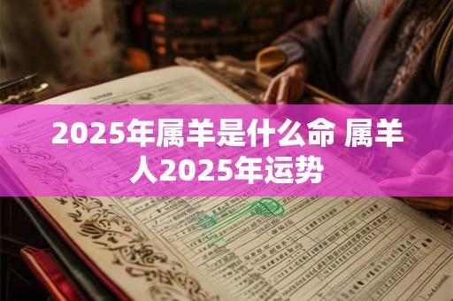 2025年属羊是什么命 属羊人2025年运势