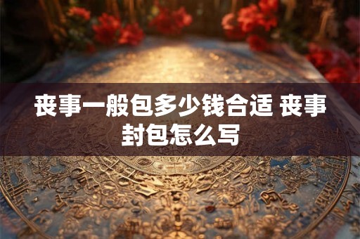 丧事一般包多少钱合适 丧事封包怎么写