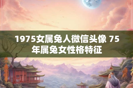 1975女属兔人微信头像 75年属兔女性格特征 1975女属兔人微信头像 75年属兔女性格特征