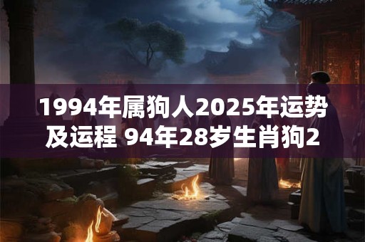 1994年属狗人2025年运势及运程 94年28岁生肖狗2025年每月运势