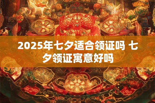 2025年七夕适合领证吗 七夕领证寓意好吗 2025年七夕适合领证吗 七夕领证寓意好吗