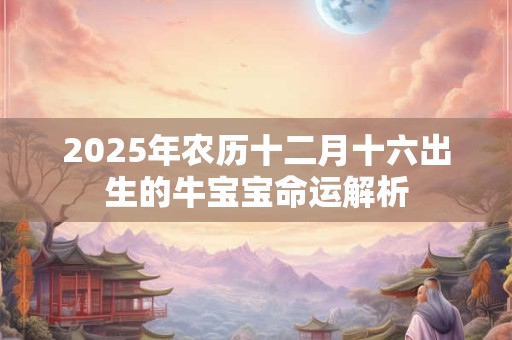 2025年农历十二月十六出生的牛宝宝命运解析