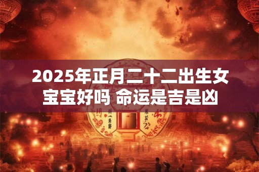 2025年正月二十二出生女宝宝好吗 命运是吉是凶