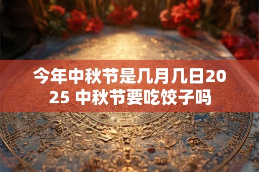 今年中秋节是几月几日2025 中秋节要吃饺子吗 今年中秋节是几月几日2025 中秋节要吃饺子吗