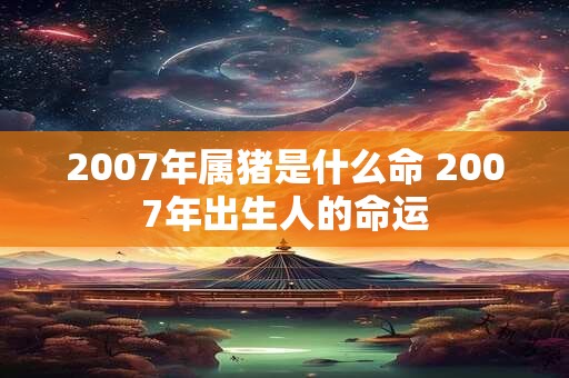 2007年属猪是什么命 2007年出生人的命运 2007年属猪是什么命 2007年出生人的命运