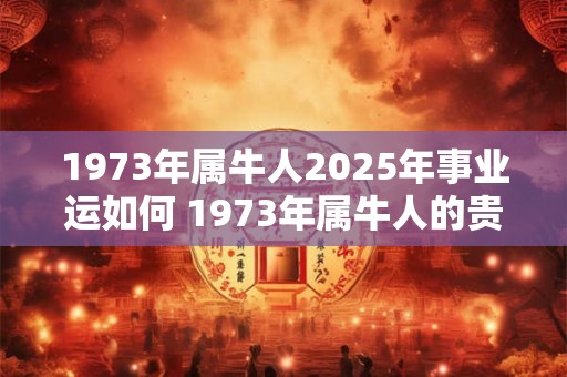 1973年属牛人2025年事业运如何 1973年属牛人的贵人
