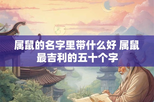属鼠的名字里带什么好 属鼠最吉利的五十个字